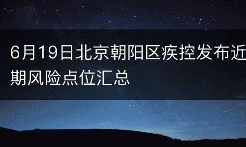 6月19日北京朝阳区疾控发布近期风险点位汇总