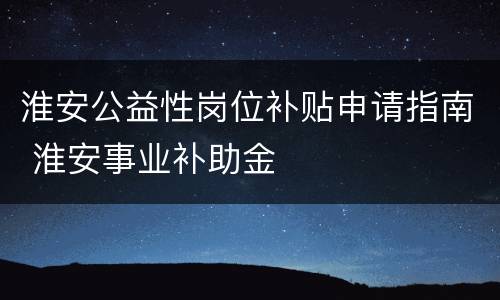 淮安公益性岗位补贴申请指南 淮安事业补助金