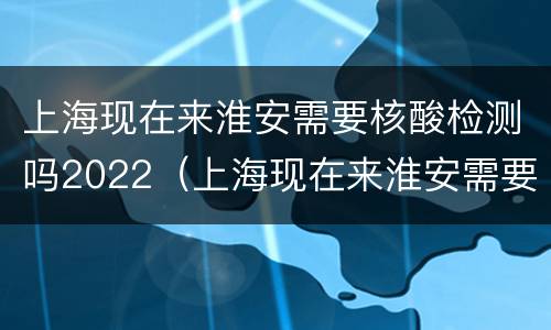 上海现在来淮安需要核酸检测吗2022（上海现在来淮安需要核酸检测吗202211月）