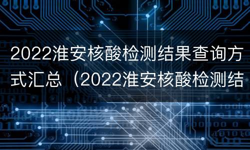 2022淮安核酸检测结果查询方式汇总（2022淮安核酸检测结果查询方式汇总表）