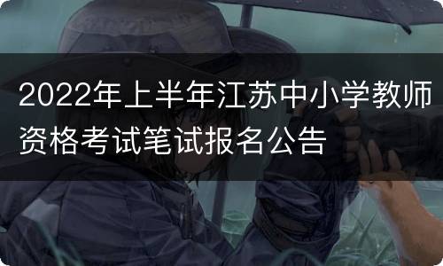 2022年上半年江苏中小学教师资格考试笔试报名公告