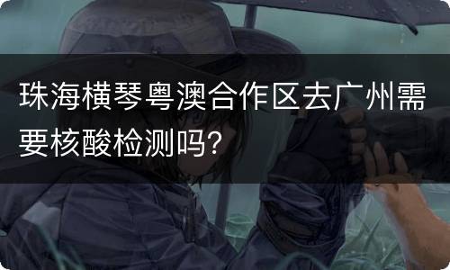 珠海横琴粤澳合作区去广州需要核酸检测吗？