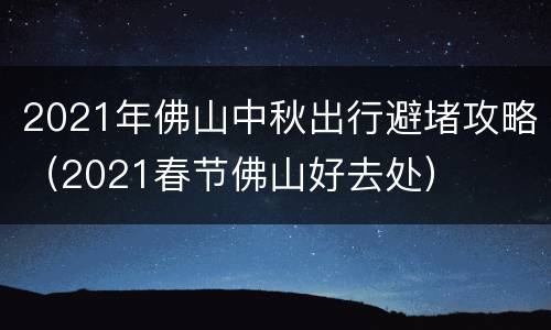 2021年佛山中秋出行避堵攻略（2021春节佛山好去处）