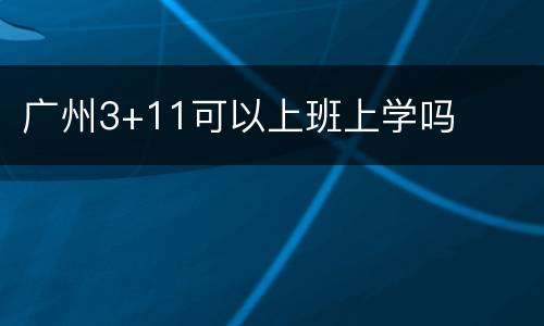 广州3+11可以上班上学吗