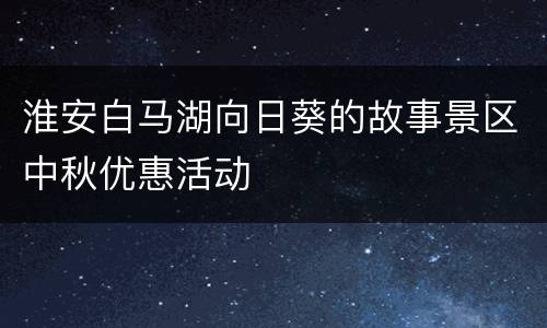 淮安白马湖向日葵的故事景区中秋优惠活动