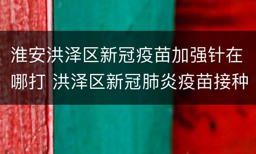 淮安洪泽区新冠疫苗加强针在哪打 洪泽区新冠肺炎疫苗接种点