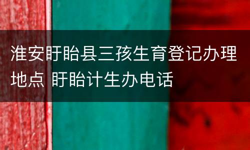 淮安盱眙县三孩生育登记办理地点 盱眙计生办电话