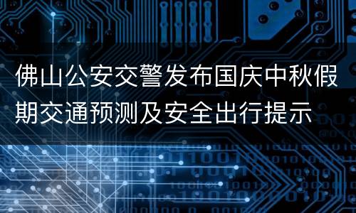 佛山公安交警发布国庆中秋假期交通预测及安全出行提示