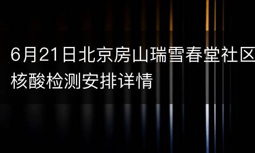 6月21日北京房山瑞雪春堂社区核酸检测安排详情