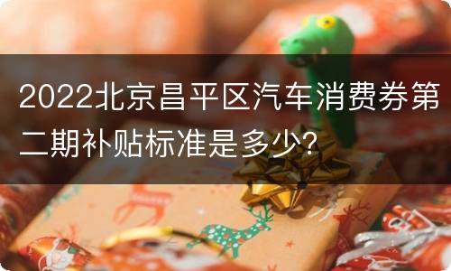 2022北京昌平区汽车消费券第二期补贴标准是多少？