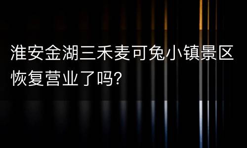 淮安金湖三禾麦可兔小镇景区恢复营业了吗？