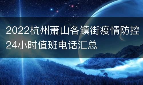 2022杭州萧山各镇街疫情防控24小时值班电话汇总