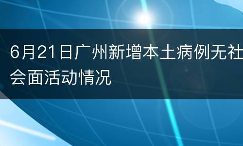 6月21日广州新增本土病例无社会面活动情况