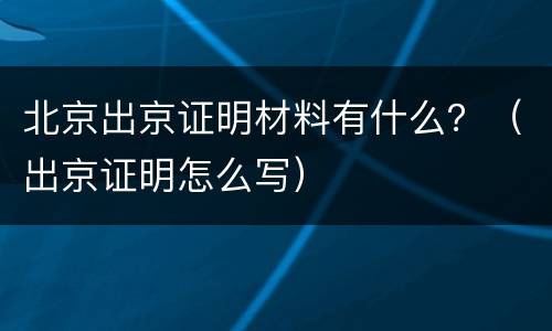 北京出京证明材料有什么？（出京证明怎么写）