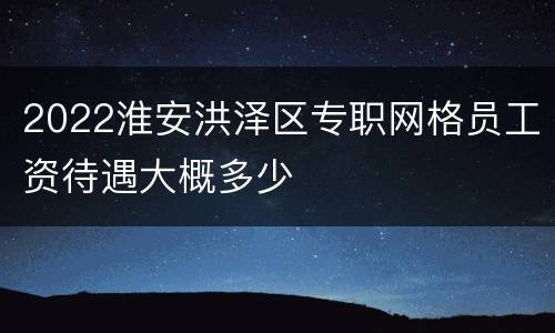 2022淮安洪泽区专职网格员工资待遇大概多少