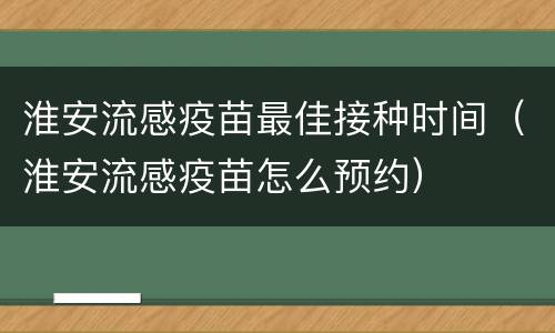 淮安流感疫苗最佳接种时间（淮安流感疫苗怎么预约）