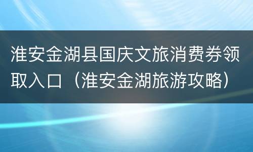 淮安金湖县国庆文旅消费券领取入口（淮安金湖旅游攻略）