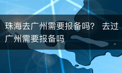 珠海去广州需要报备吗？ 去过广州需要报备吗