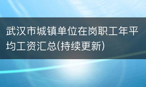 武汉市城镇单位在岗职工年平均工资汇总(持续更新)