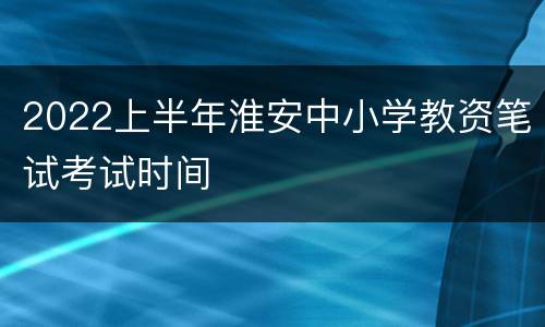 2022上半年淮安中小学教资笔试考试时间