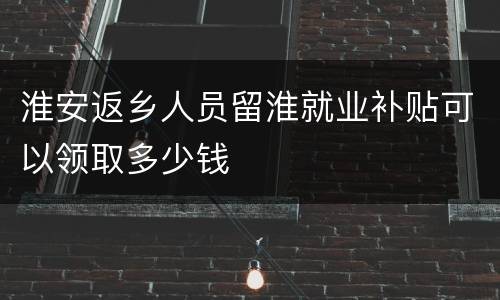 淮安返乡人员留淮就业补贴可以领取多少钱