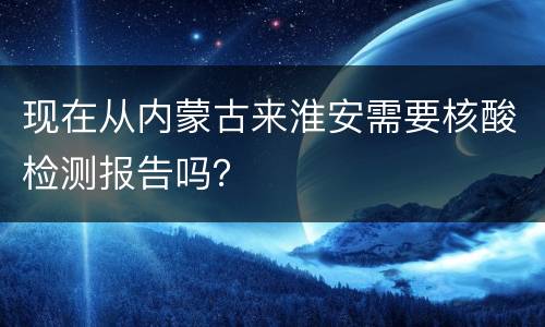 现在从内蒙古来淮安需要核酸检测报告吗？