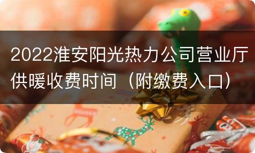 2022淮安阳光热力公司营业厅供暖收费时间（附缴费入口）