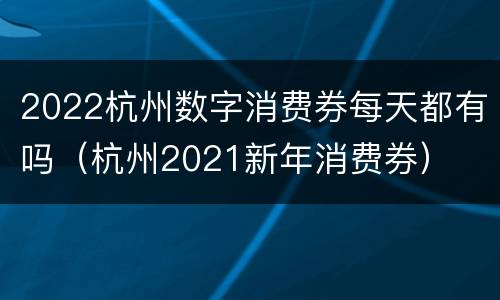 2022杭州数字消费券每天都有吗（杭州2021新年消费券）