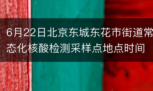 6月22日北京东城东花市街道常态化核酸检测采样点地点时间