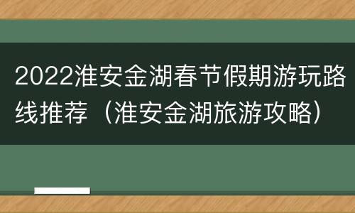 2022淮安金湖春节假期游玩路线推荐（淮安金湖旅游攻略）