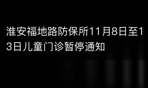 淮安福地路防保所11月8日至13日儿童门诊暂停通知