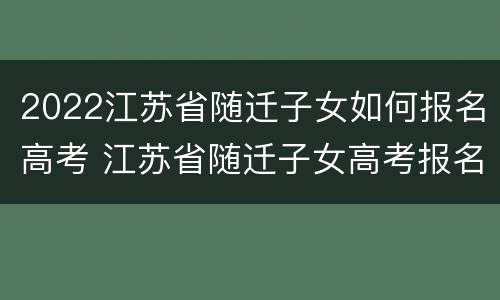 2022江苏省随迁子女如何报名高考 江苏省随迁子女高考报名条件