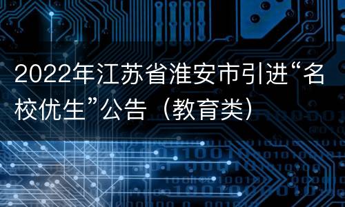 2022年江苏省淮安市引进“名校优生”公告（教育类）