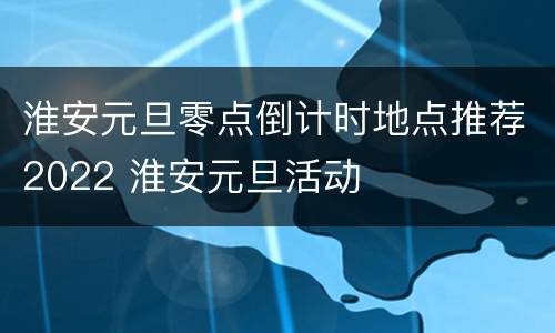 淮安元旦零点倒计时地点推荐2022 淮安元旦活动