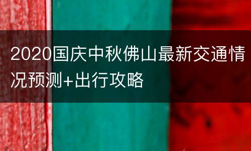 2020国庆中秋佛山最新交通情况预测+出行攻略