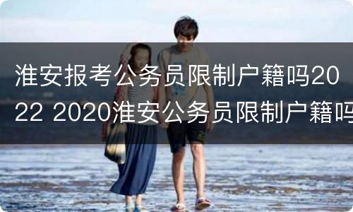 淮安报考公务员限制户籍吗2022 2020淮安公务员限制户籍吗