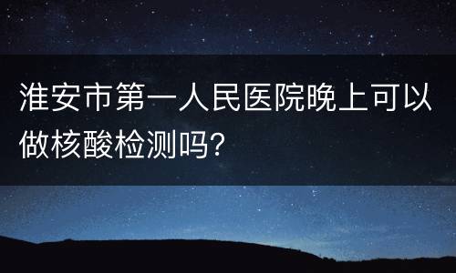 淮安市第一人民医院晚上可以做核酸检测吗？