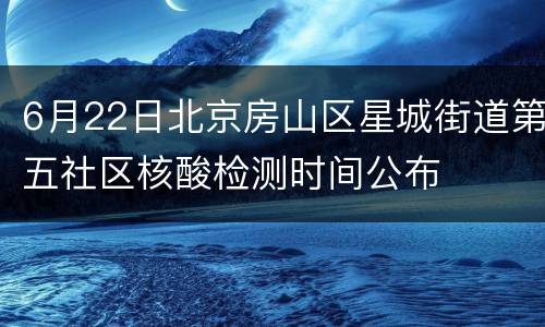 6月22日北京房山区星城街道第五社区核酸检测时间公布