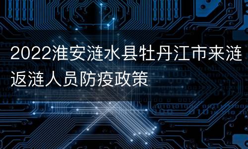 2022淮安涟水县牡丹江市来涟返涟人员防疫政策