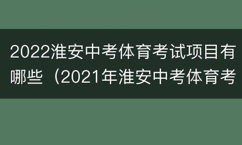 2022淮安中考体育考试项目有哪些（2021年淮安中考体育考试项目）