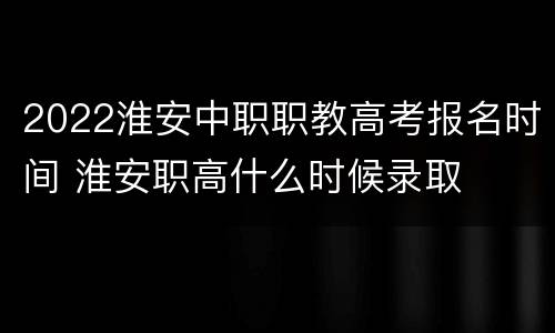 2022淮安中职职教高考报名时间 淮安职高什么时候录取