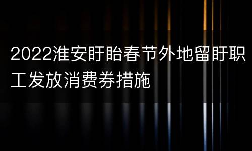 2022淮安盱眙春节外地留盱职工发放消费券措施