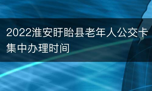 2022淮安盱眙县老年人公交卡集中办理时间