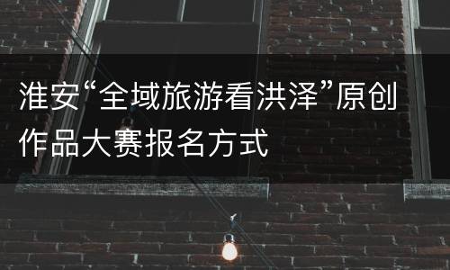 淮安“全域旅游看洪泽”原创作品大赛报名方式