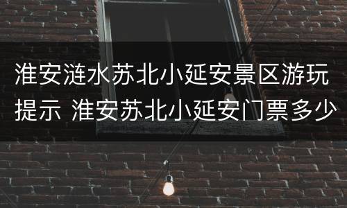 淮安涟水苏北小延安景区游玩提示 淮安苏北小延安门票多少钱