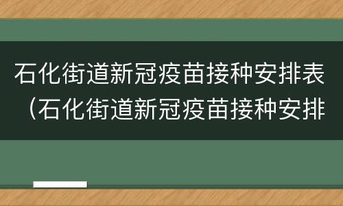 石化街道新冠疫苗接种安排表（石化街道新冠疫苗接种安排表图片）