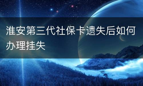 淮安第三代社保卡遗失后如何办理挂失