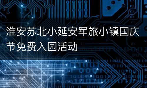 淮安苏北小延安军旅小镇国庆节免费入园活动