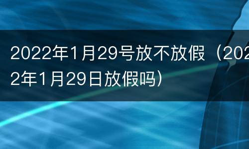 2022年1月29号放不放假（2022年1月29日放假吗）