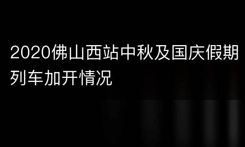 2020佛山西站中秋及国庆假期列车加开情况